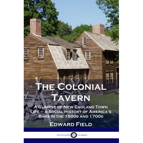 The Colonial Tavern: A Glimpse of New England Town Life - a Social History of America's Bars in the 1600s and 1700s