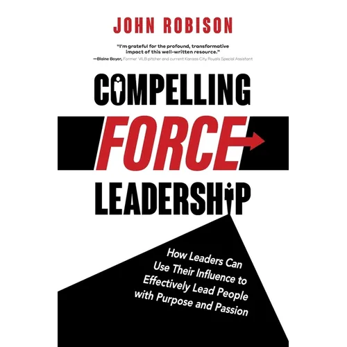 Compelling Force Leadership: How Leaders Can Use Their Influence to Effectively Lead People with Purpose and Passion