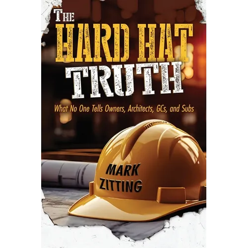 The Hard Hat Truth: What No One Tells Owners, Architects, GCs, and Subs