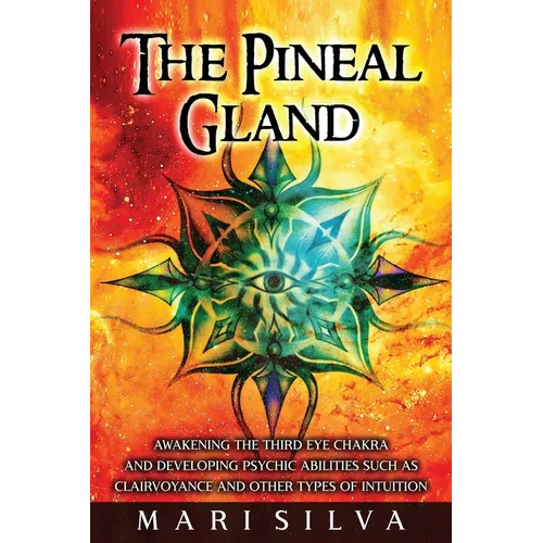 The Pineal Gland: Awakening the Third Eye Chakra and Developing Psychic Abilities such as Clairvoyance and Other Types of Intuition