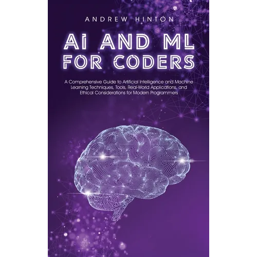 AI and ML for Coders: A Comprehensive Guide to Artificial Intelligence and Machine Learning Techniques, Tools, Real-World Applications, and Ethical Co