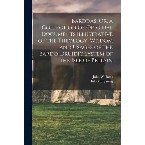 Barddas, Or, a Collection of Original Documents Illustrative of the Theology, Wisdom and Usages of the Bardo-Druidic System of the Isle of Britain