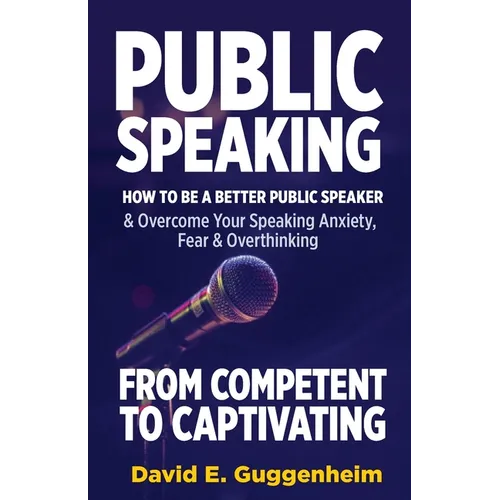 Public Speaking-From Competent to Captivating: How to Be a Better Public Speaker and Overcome Your Speaking Anxiety, Fear and Overthinking