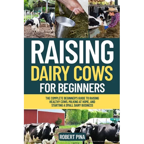 Raising Dairy Cows For Beginners: The Complete Beginner's Guide to Raising Healthy Cows, Milking at Home, and Starting a Small Dairy Business