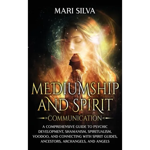 Mediumship and Spirit Communication: A Comprehensive Guide to Psychic Development, Shamanism, Spiritualism, Voodoo, and Connecting with Spirit Guides,