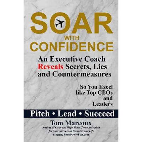 Soar with Confidence: An Executive Coach Reveals Secrets, Lies and Countermeasures So You Excel Like Top CEOs and Leaders - Pitch, Lead, Succeed