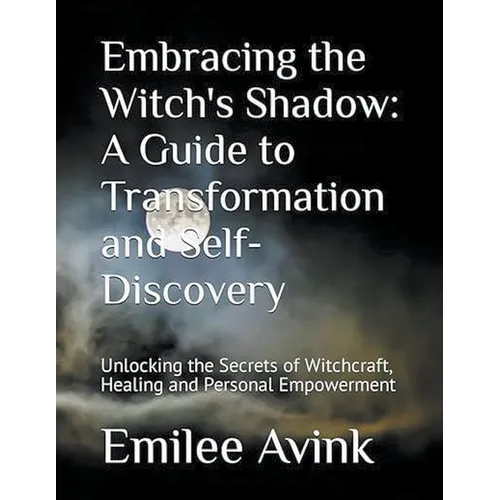 Embracing the Witch's Shadow: A Guide to Transformation and Self-Discovery: Unlocking the Secrets of Witchcraft, Healing and Personal Empowerment