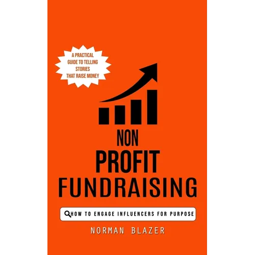 Non Profit Fundraising: How to Engage Influencers for Purpose (A Practical Guide to Telling Stories That Raise Money)