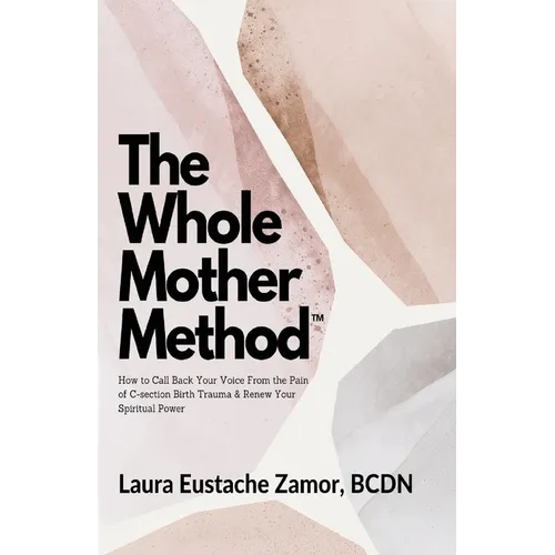The Whole Mother Method: How to Call Back Your Voice From the Pain of C-Section Birth Trauma and Renew Your Spiritual Power: How to Call Back Your Voi