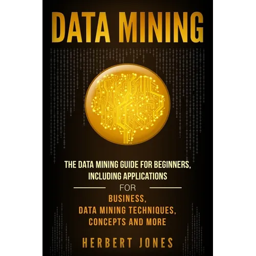 Data Mining: The Data Mining Guide for Beginners, Including Applications for Business, Data Mining Techniques, Concepts, and More