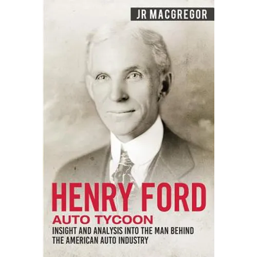 Henry Ford - Auto Tycoon: Insight and Analysis into the Man Behind the American Auto Industry