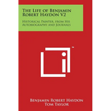 The Life of Benjamin Robert Haydon V2: Historical Painter, from His Autobiography and Journals