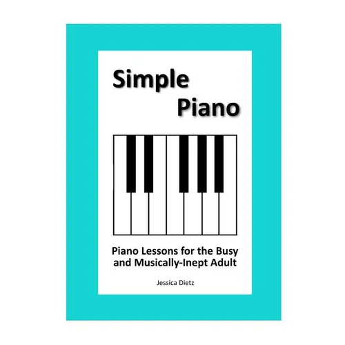 Simple Piano: Piano Lessons for the Busy and Musically-Inept Adult