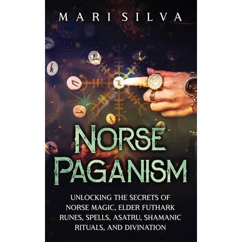 Norse Paganism: Unlocking the Secrets of Norse Magic, Elder Futhark Runes, Spells, Asatru, Shamanic Rituals, and Divination