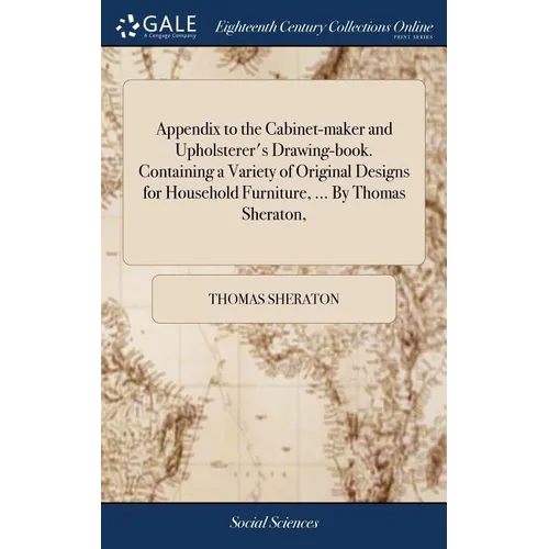 Appendix to the Cabinet-maker and Upholsterer's Drawing-book. Containing a Variety of Original Designs for Household Furniture, ... By Thomas Sheraton