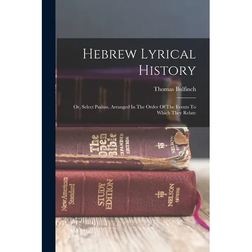 Hebrew Lyrical History: Or, Select Psalms, Arranged In The Order Of The Events To Which They Relate