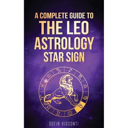 Leo: A Complete Guide To The Leo Astrology Star Sign (A Complete Guide To Astrology Book 5)