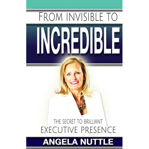 From Invisible to Incredible: The Secret to Brilliant Executive Presence