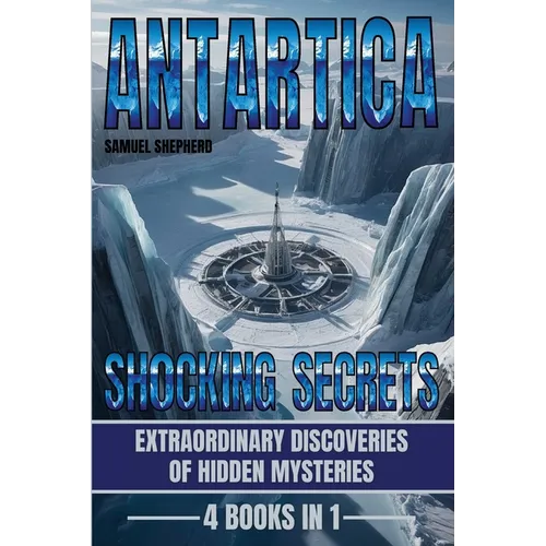 Antarctica: Shocking Secrets: Extraordinary Discoveries Of Hidden Mysteries