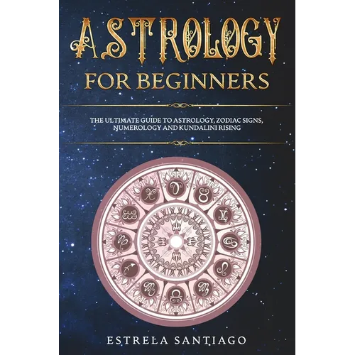 Astrology for Beginners: The Ultimate Guide to Astrology, Zodiac Signs, Numerology and Kundalini Rising