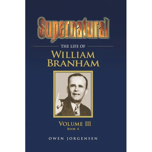 Supernatural - The Life of William Branham, Volume III (Book 6)