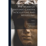 The Works Of Antonio Canova In Sculpture And Modelling; Volume 1 - Hardcover
