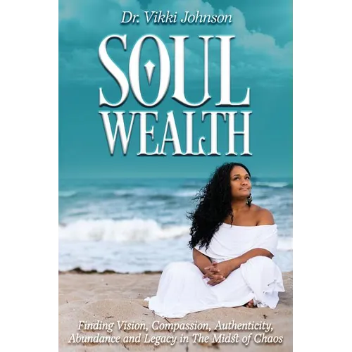 Soul Wealth: Finding Vision, Compassion, Authenticity, Abundance and Legacy in the Midst of Chaos