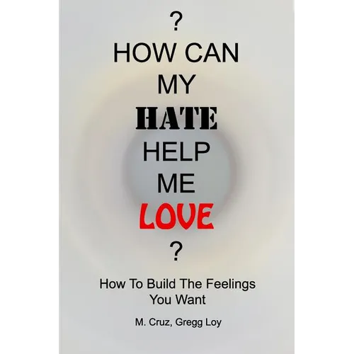 How Can My Hate Help Me Love: How To Build The Feelings You Want