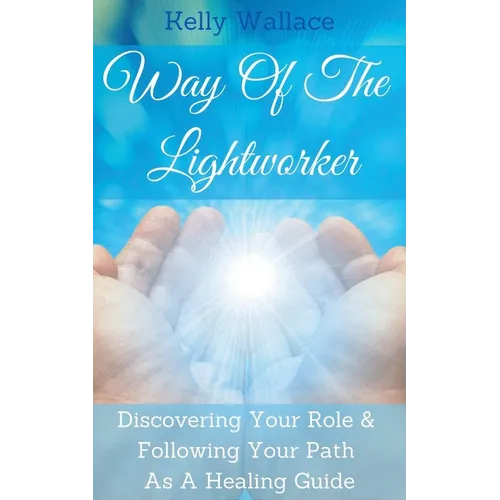 Way Of The Lightworker - Discovering Your Role & Following Your Path As A Healing Guide