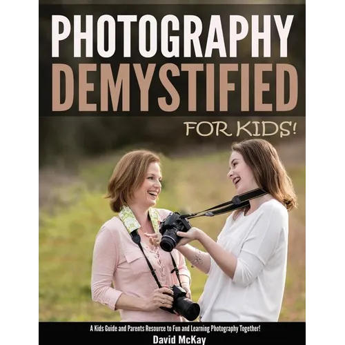 Photography Demystified - For Kids!: A Kid's Guide and Parents Resource to Fun and Learning Photography Together
