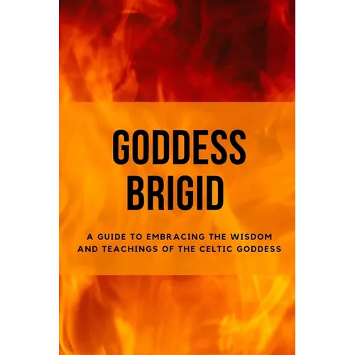 Goddess Brigid: A Guide to Embracing the Wisdom and Teachings of the Celtic Goddess