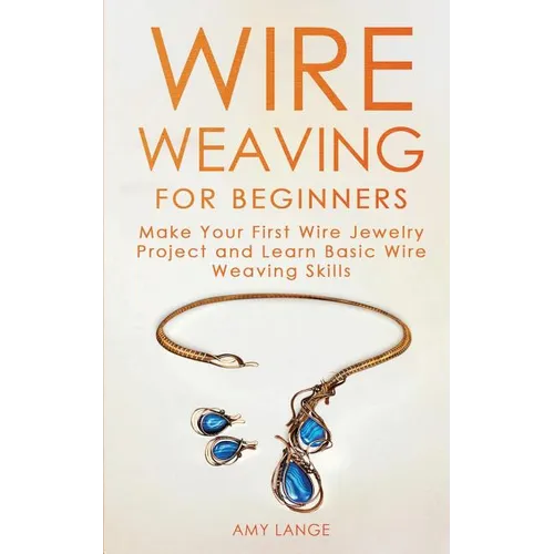 Wire Weaving for Beginners: Make Your First Wire Jewelry Project and Learn Basic Wire Weaving Skills