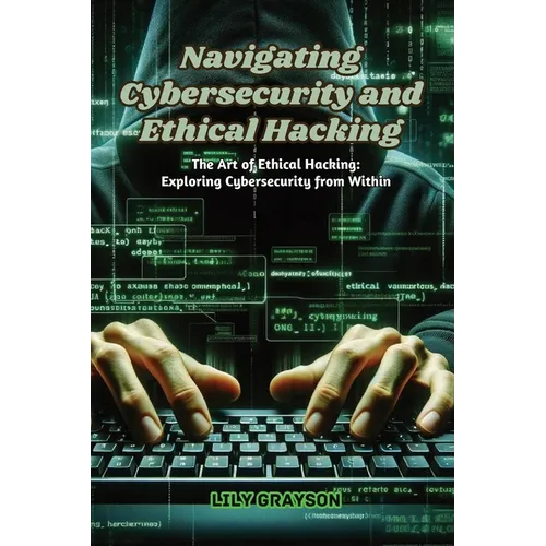 Navigating Cybersecurity and Ethical Hacking: The art of ethical hacking: exploring cybersecurity from within