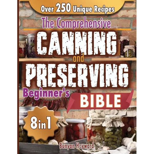 The Comprehensive Canning and Preserving Beginner's Bible: 8 Books in 1 Elevate Your Kitchen Skills with Simple, Step-by-Step Guides to Perfect Jams,