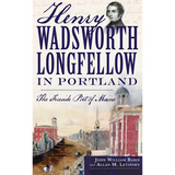 Henry Wadsworth Longfellow in Portland: The Fireside Poet of Maine - Hardcover
