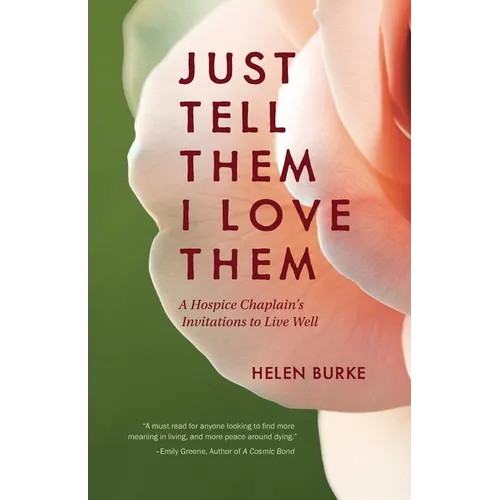Just Tell Them I Love Them: A Hospice Chaplain's Invitations to Live Well