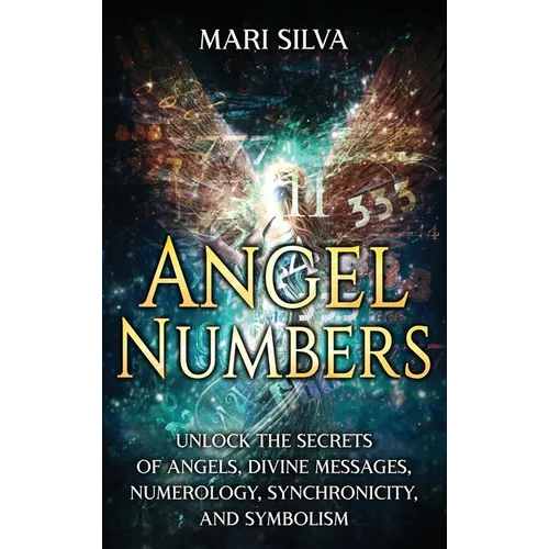 Angel Numbers: Unlock the Secrets of Angels, Divine Messages, Numerology, Synchronicity, and Symbolism