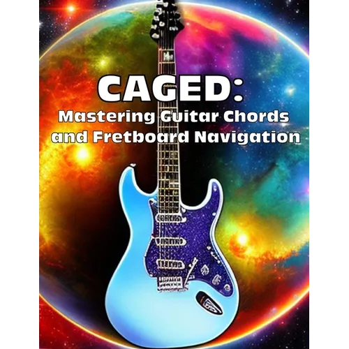 Caged: Mastering Guitar Chords and Fretboard Navigation: Learn to Play Anywhere on the Fretboard with Confidence