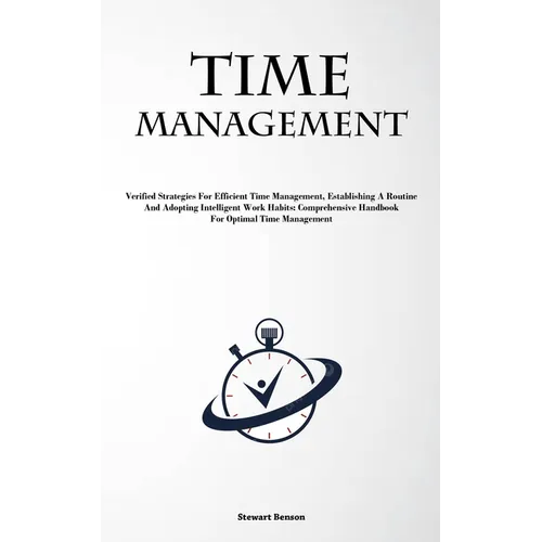 Time Management: Verified Strategies For Efficient Time Management, Establishing A Routine, And Adopting Intelligent Work Habits: Comprehensive Handbo