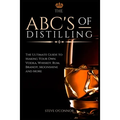 The ABC'S of Distilling: The Ultimate Guide to Making Your Own Vodka, Whiskey, Rum, Brandy, Moonshine, and More