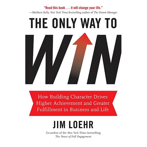 The Only Way to Win: How Building Character Drives Higher Achievement and Greater Fulfillment in Business and Life