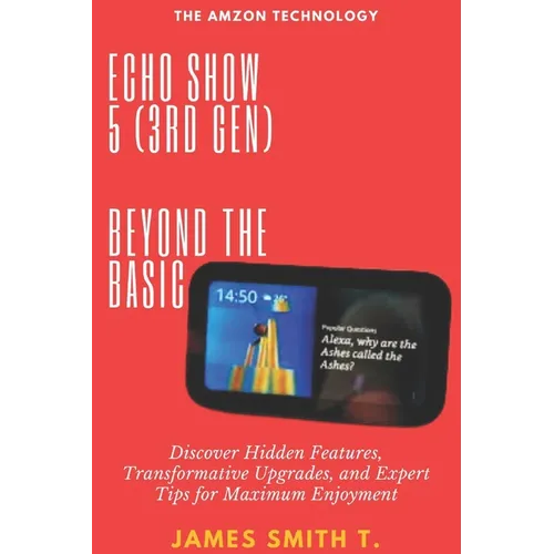 Echo Show 5 (3rd Gen): BEYOND THE BASIC: Discover Hidden Features, Transformative Upgrades, and Expert Tips for Maximum Enjoyment