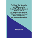 The Life of That Wonderful and Extraordinarily Heavy Man, Daniel Lambert: From His Birth to the Moment of His Dissolution; With an Account of Men Note