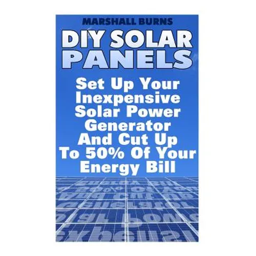 DIY Solar Panels: Set Up Your Inexpensive Solar Power Generator And Cut Up To 50% Of Your Energy Bill: (Energy Independence, Lower Bills