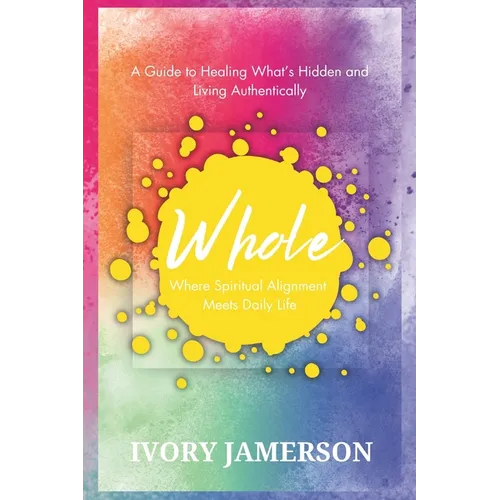 Whole: Where Spiritual Alignment Meets Daily Life: A Guide to Healing What's Hidden and Living Authentically