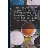 The Interpretation Of Art Essays On The Art Criticism Of John Ruskin Walter Pater Clive Bell Roger Fry And Herbert Read