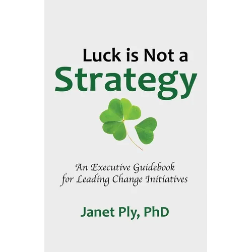 Luck is Not a Strategy: An Executive Guidebook for Leading Change Initiative