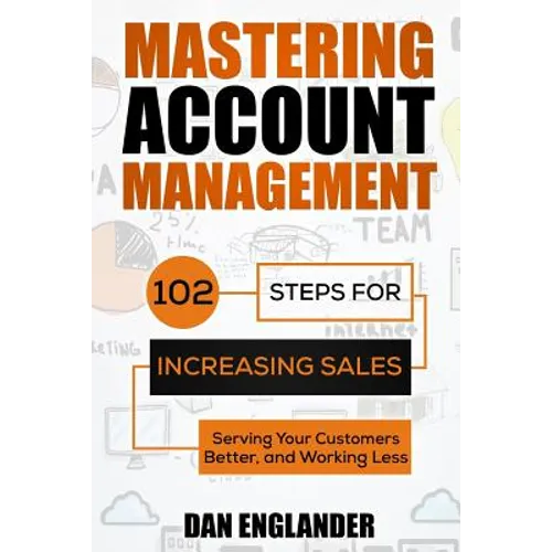 Mastering Account Management: 102 Steps for Increasing Sales, Serving Your Customers Better, and Working Less