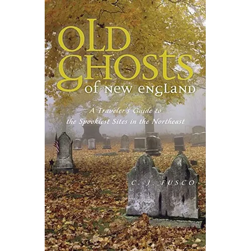 Old Ghosts of New England: A Traveler's Guide to the Spookiest Sites in the Northeast