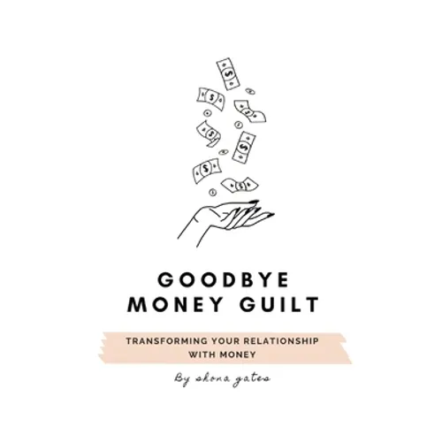 Goodbye Money Guilt: Transform your relationship with money
